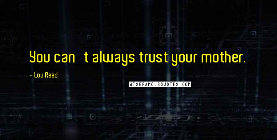 Lou Reed Quotes: You can't always trust your mother.
