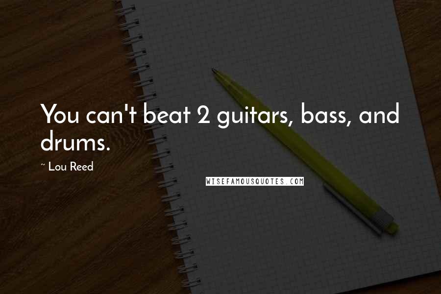 Lou Reed Quotes: You can't beat 2 guitars, bass, and drums.