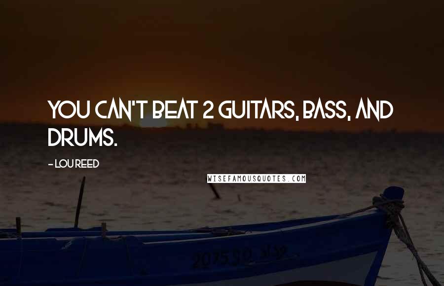 Lou Reed Quotes: You can't beat 2 guitars, bass, and drums.