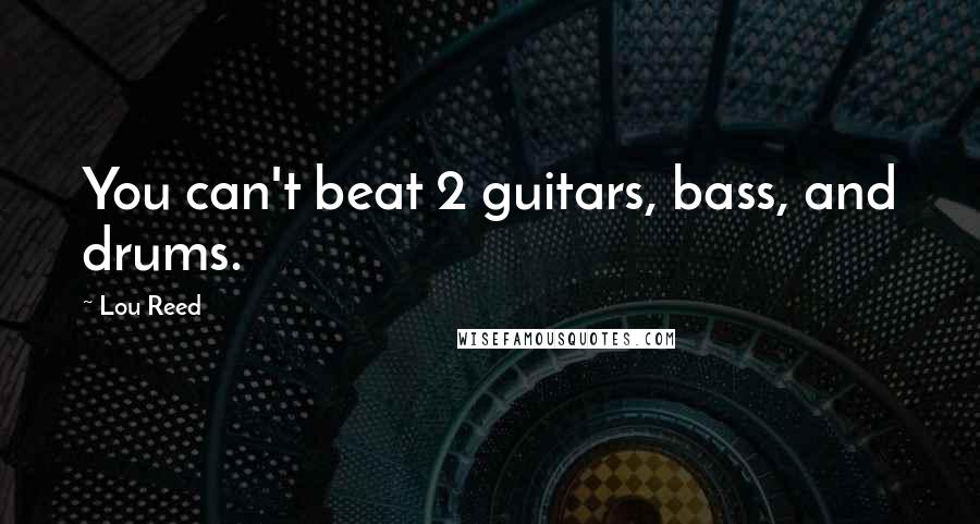 Lou Reed Quotes: You can't beat 2 guitars, bass, and drums.