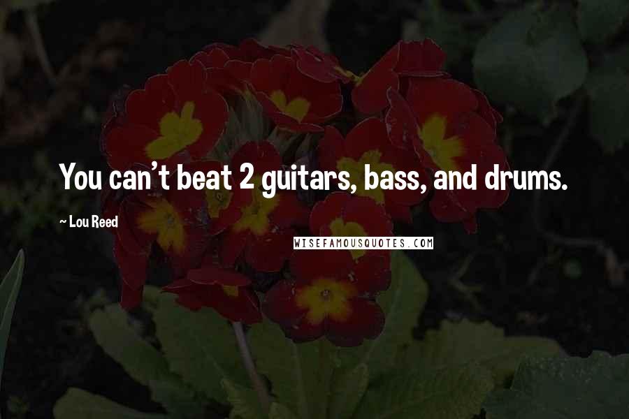 Lou Reed Quotes: You can't beat 2 guitars, bass, and drums.