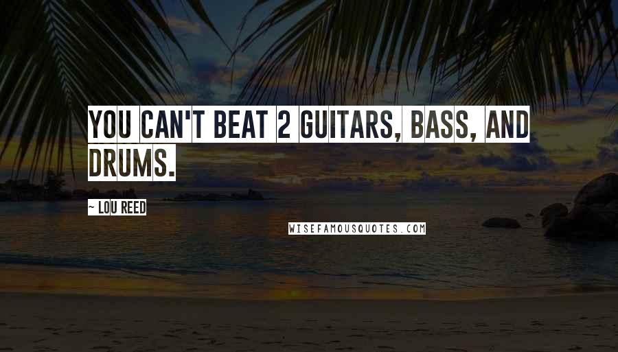 Lou Reed Quotes: You can't beat 2 guitars, bass, and drums.