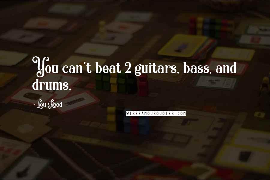 Lou Reed Quotes: You can't beat 2 guitars, bass, and drums.