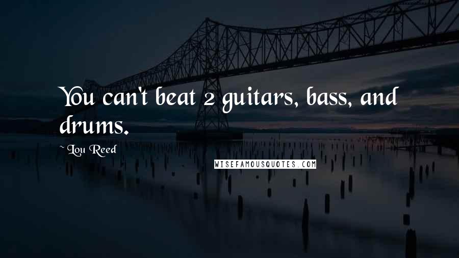 Lou Reed Quotes: You can't beat 2 guitars, bass, and drums.