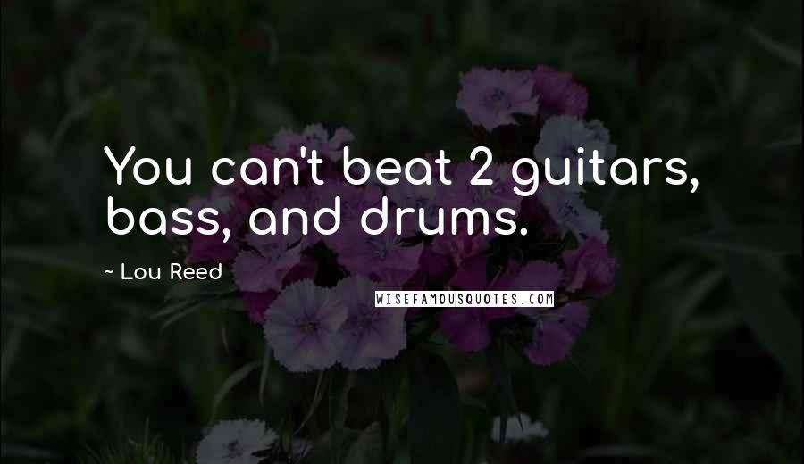 Lou Reed Quotes: You can't beat 2 guitars, bass, and drums.