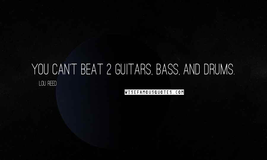 Lou Reed Quotes: You can't beat 2 guitars, bass, and drums.