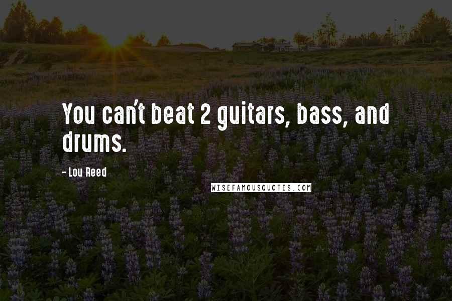 Lou Reed Quotes: You can't beat 2 guitars, bass, and drums.