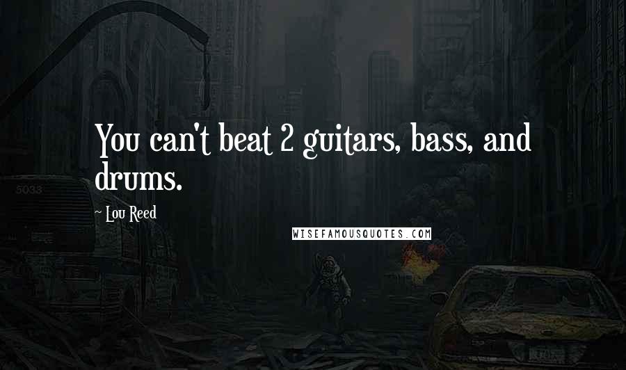 Lou Reed Quotes: You can't beat 2 guitars, bass, and drums.