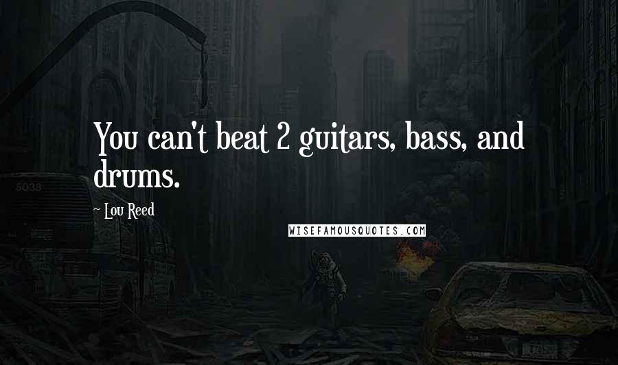 Lou Reed Quotes: You can't beat 2 guitars, bass, and drums.