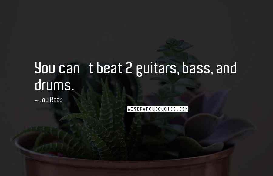 Lou Reed Quotes: You can't beat 2 guitars, bass, and drums.