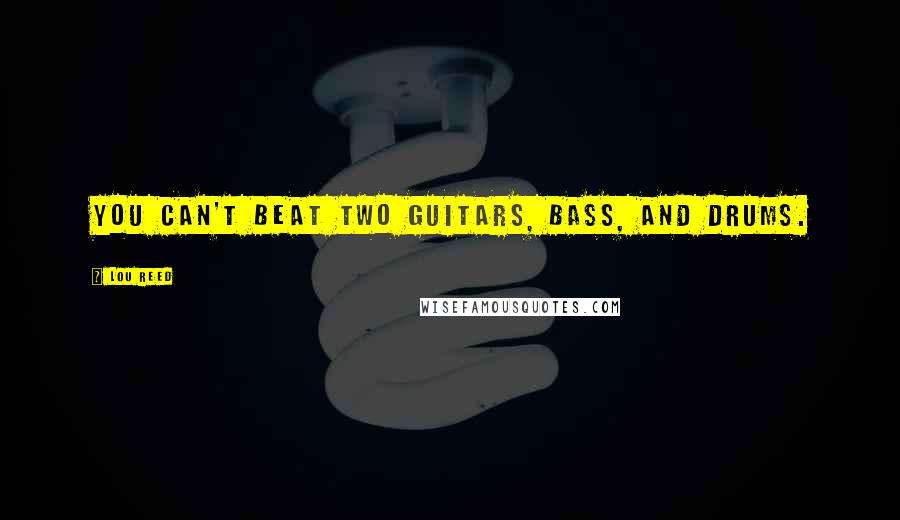 Lou Reed Quotes: You can't beat two guitars, bass, and drums.