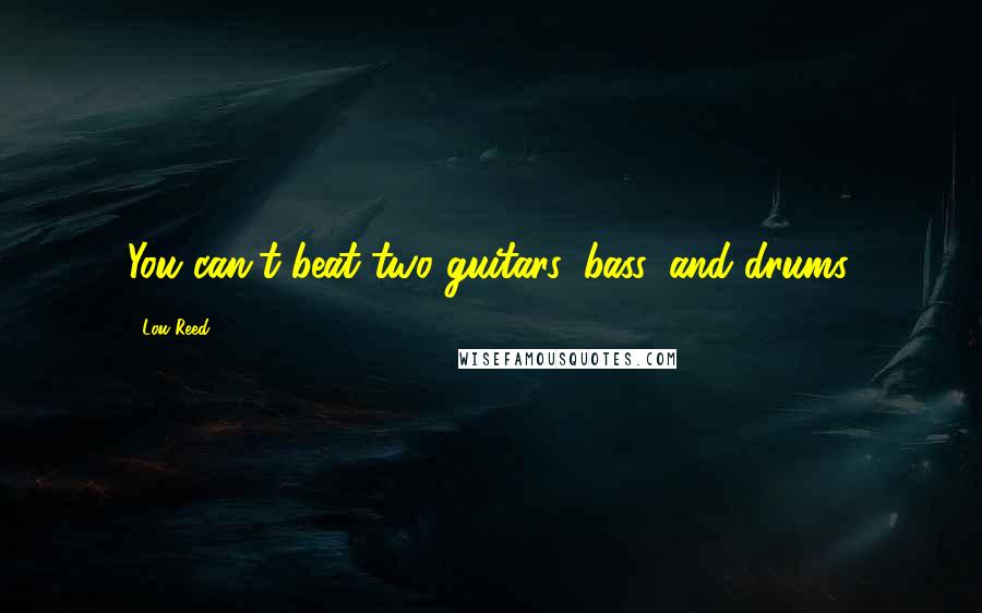 Lou Reed Quotes: You can't beat two guitars, bass, and drums.