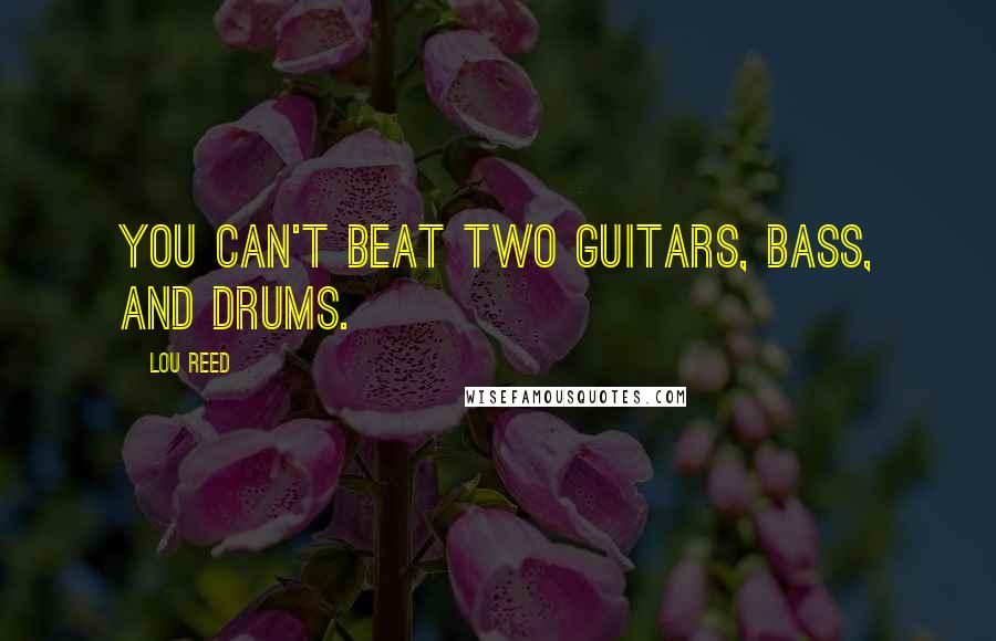 Lou Reed Quotes: You can't beat two guitars, bass, and drums.