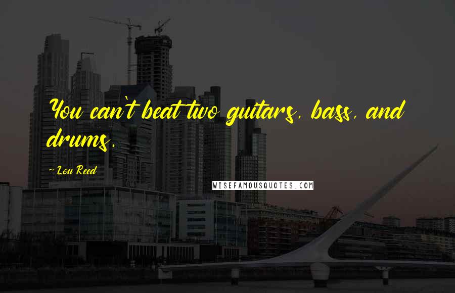 Lou Reed Quotes: You can't beat two guitars, bass, and drums.