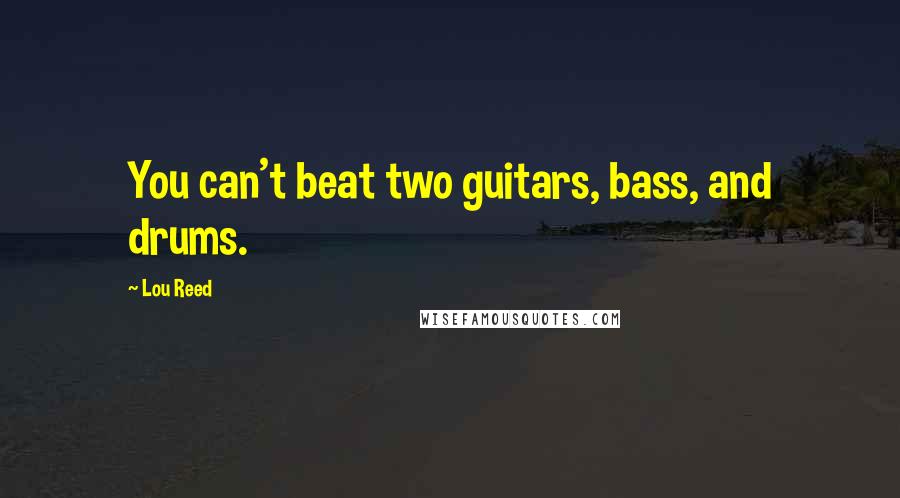 Lou Reed Quotes: You can't beat two guitars, bass, and drums.