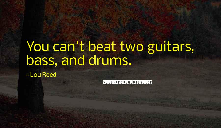 Lou Reed Quotes: You can't beat two guitars, bass, and drums.