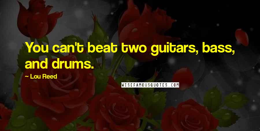 Lou Reed Quotes: You can't beat two guitars, bass, and drums.