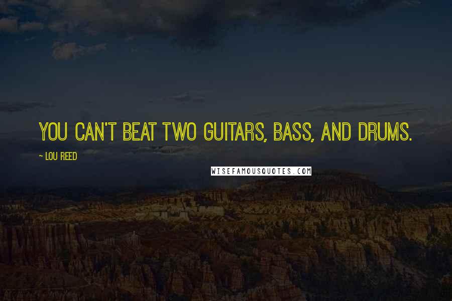 Lou Reed Quotes: You can't beat two guitars, bass, and drums.