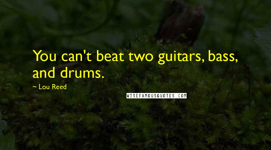 Lou Reed Quotes: You can't beat two guitars, bass, and drums.