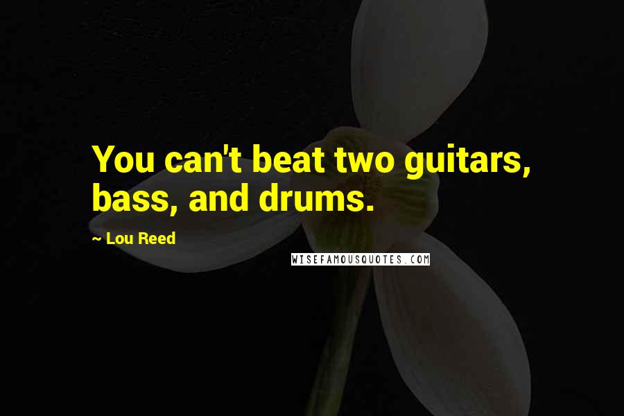 Lou Reed Quotes: You can't beat two guitars, bass, and drums.