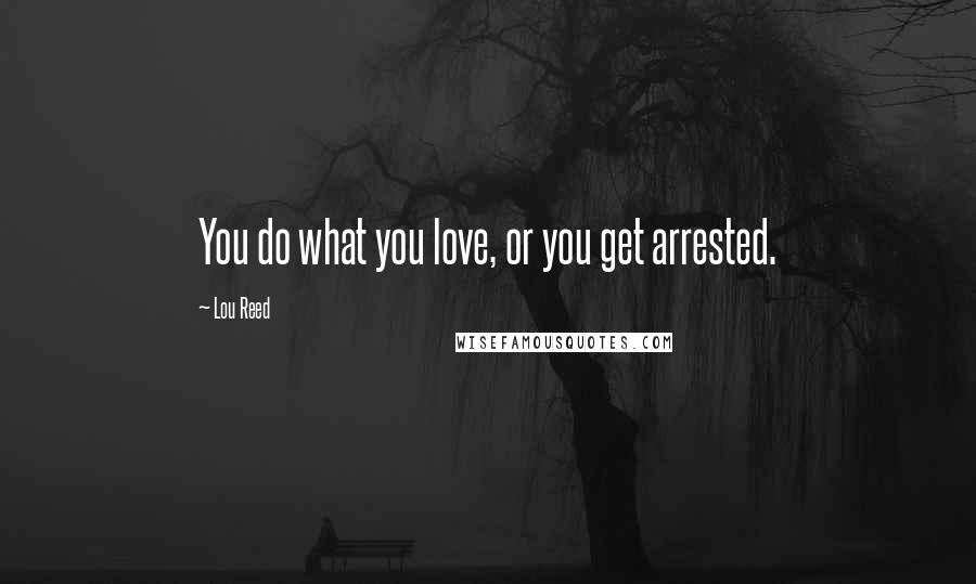 Lou Reed Quotes: You do what you love, or you get arrested.