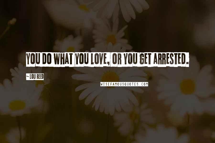 Lou Reed Quotes: You do what you love, or you get arrested.