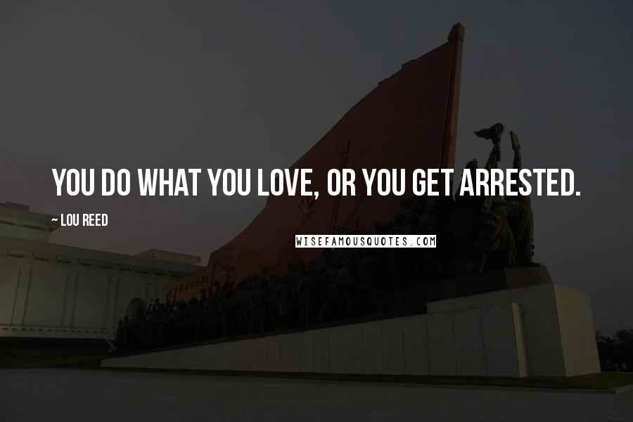 Lou Reed Quotes: You do what you love, or you get arrested.