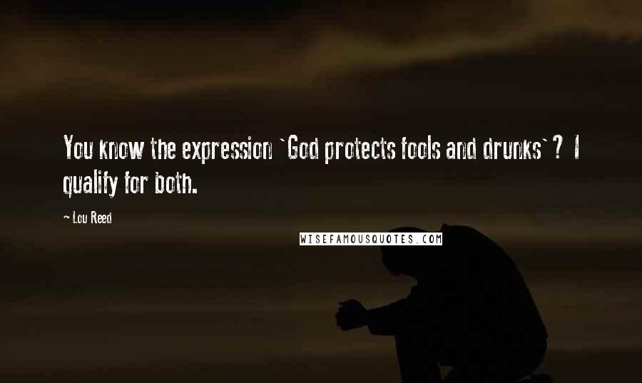Lou Reed Quotes: You know the expression 'God protects fools and drunks'? I qualify for both.
