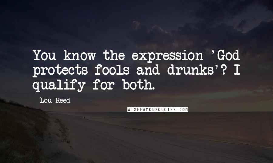 Lou Reed Quotes: You know the expression 'God protects fools and drunks'? I qualify for both.