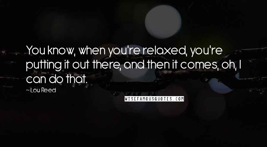 Lou Reed Quotes: You know, when you're relaxed, you're putting it out there, and then it comes, oh, I can do that.