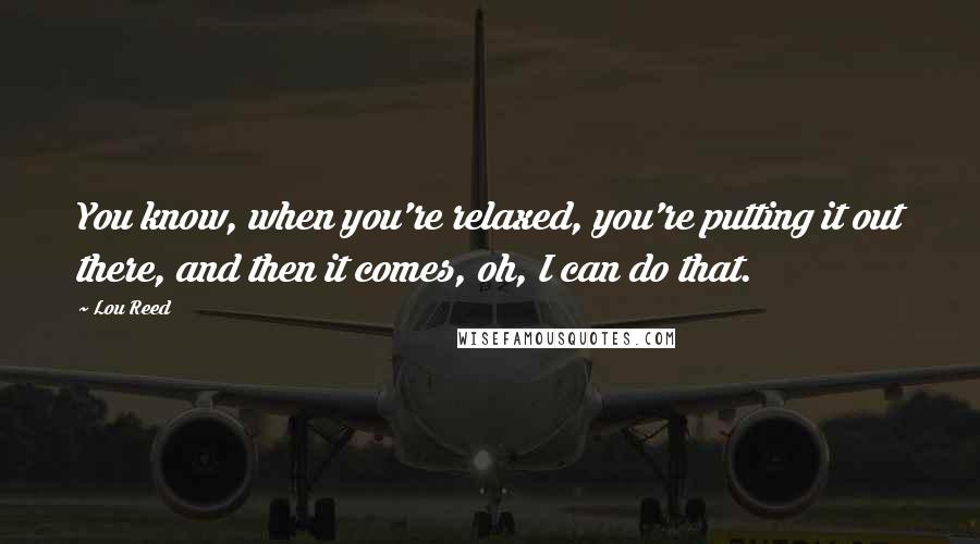 Lou Reed Quotes: You know, when you're relaxed, you're putting it out there, and then it comes, oh, I can do that.