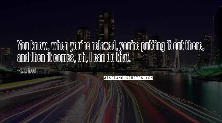 Lou Reed Quotes: You know, when you're relaxed, you're putting it out there, and then it comes, oh, I can do that.