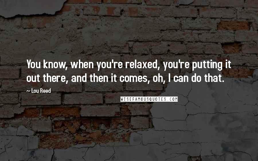 Lou Reed Quotes: You know, when you're relaxed, you're putting it out there, and then it comes, oh, I can do that.