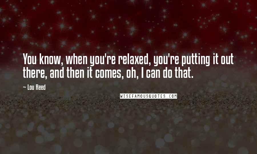 Lou Reed Quotes: You know, when you're relaxed, you're putting it out there, and then it comes, oh, I can do that.