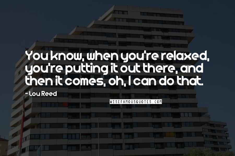 Lou Reed Quotes: You know, when you're relaxed, you're putting it out there, and then it comes, oh, I can do that.