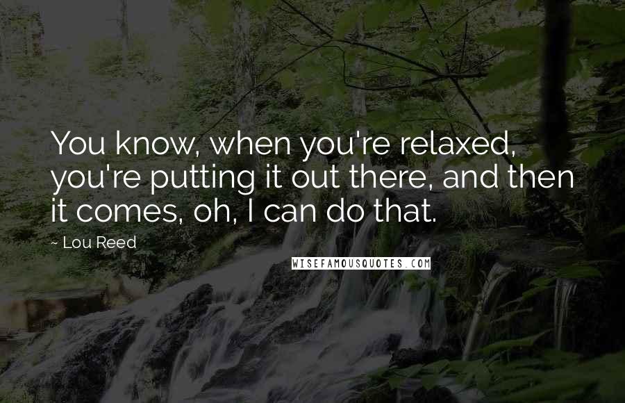 Lou Reed Quotes: You know, when you're relaxed, you're putting it out there, and then it comes, oh, I can do that.