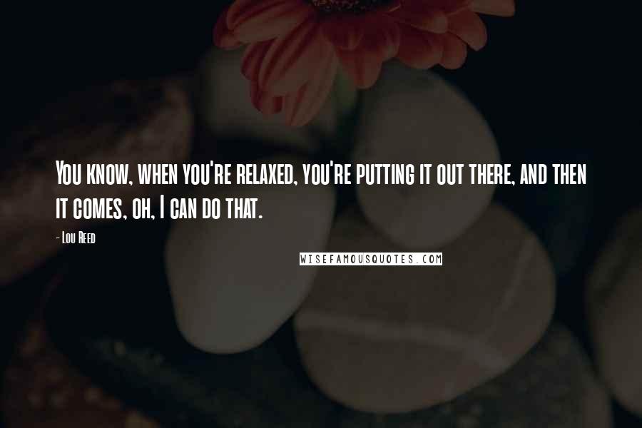 Lou Reed Quotes: You know, when you're relaxed, you're putting it out there, and then it comes, oh, I can do that.