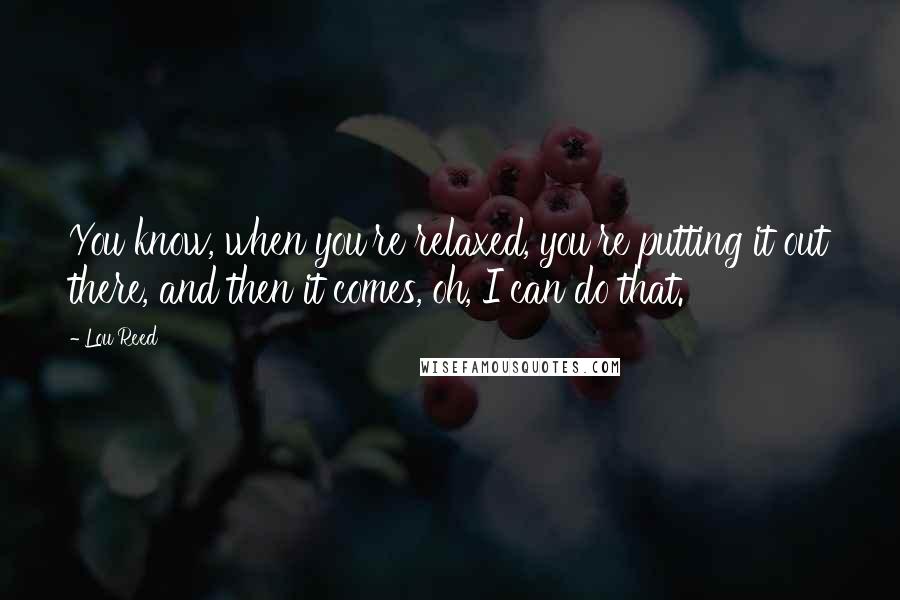 Lou Reed Quotes: You know, when you're relaxed, you're putting it out there, and then it comes, oh, I can do that.