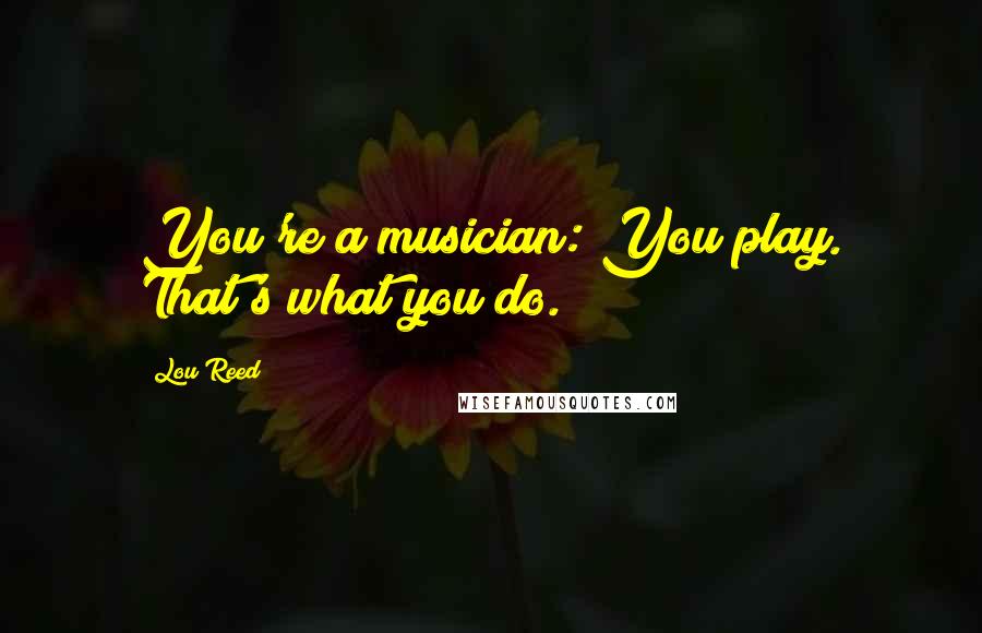 Lou Reed Quotes: You're a musician: You play. That's what you do.