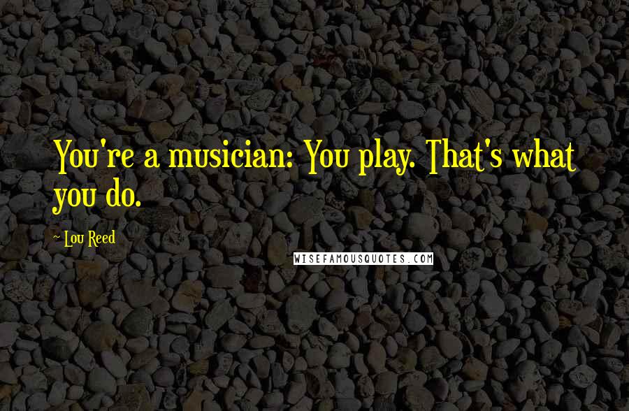 Lou Reed Quotes: You're a musician: You play. That's what you do.