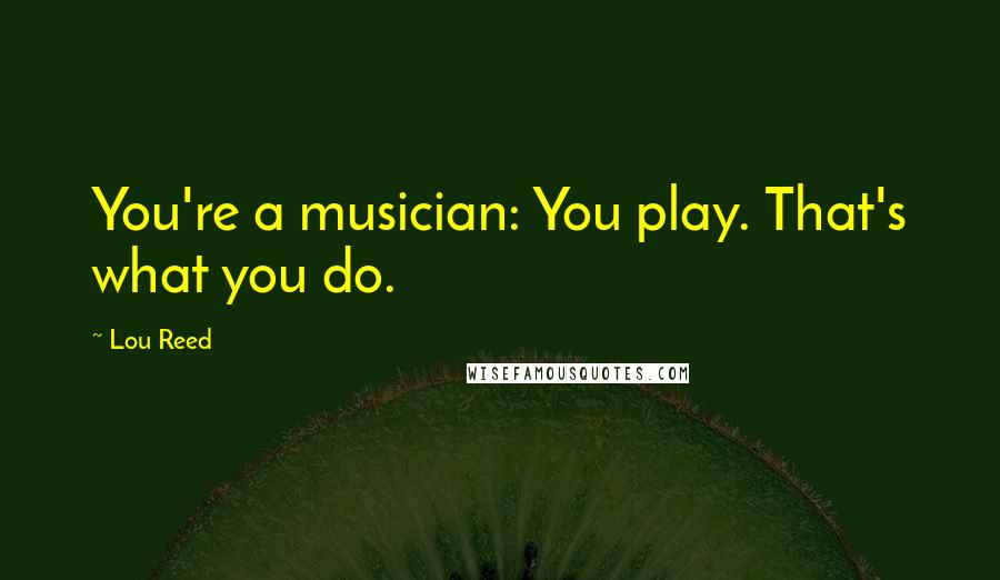 Lou Reed Quotes: You're a musician: You play. That's what you do.