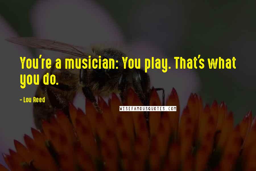 Lou Reed Quotes: You're a musician: You play. That's what you do.