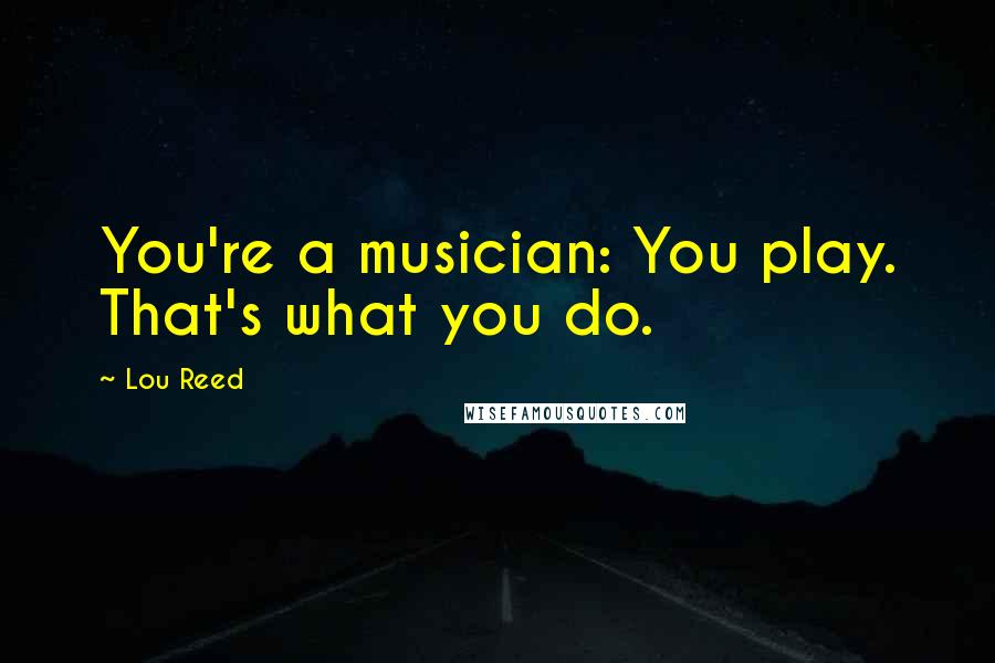 Lou Reed Quotes: You're a musician: You play. That's what you do.