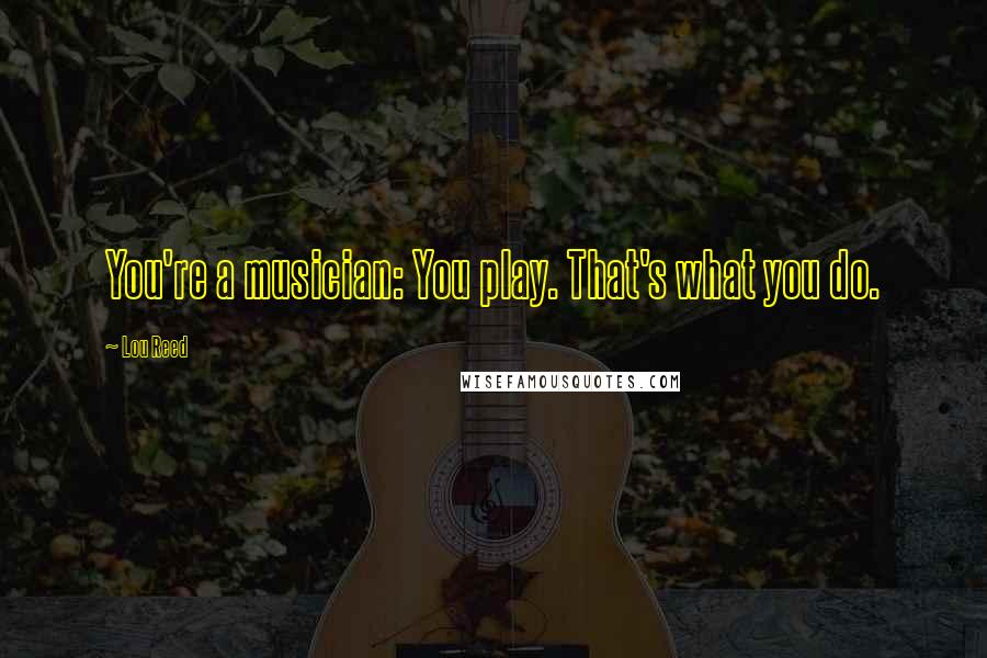 Lou Reed Quotes: You're a musician: You play. That's what you do.