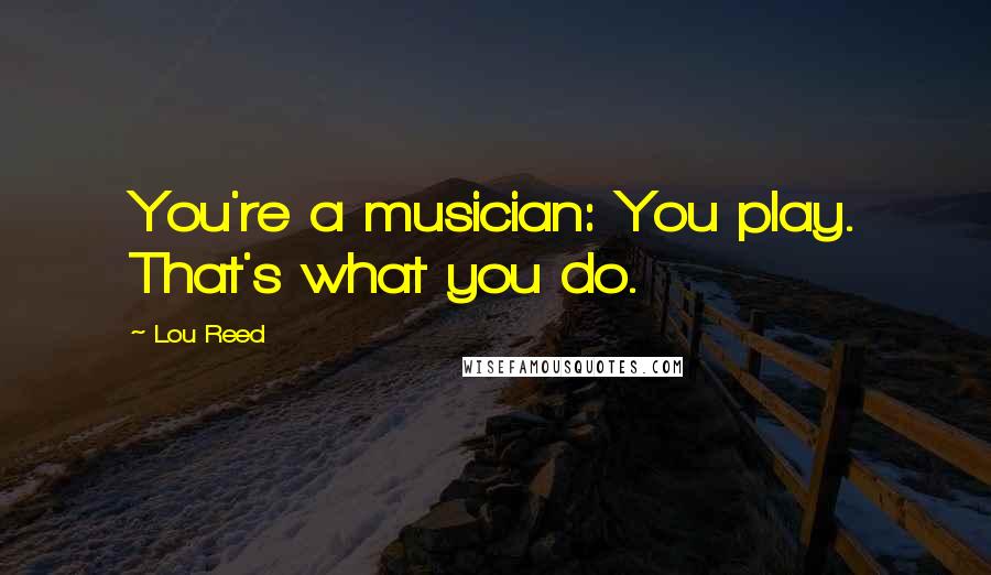 Lou Reed Quotes: You're a musician: You play. That's what you do.