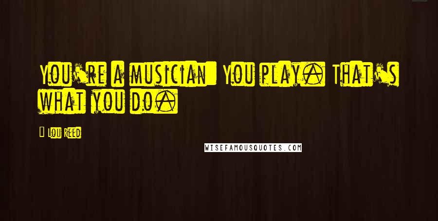 Lou Reed Quotes: You're a musician: You play. That's what you do.