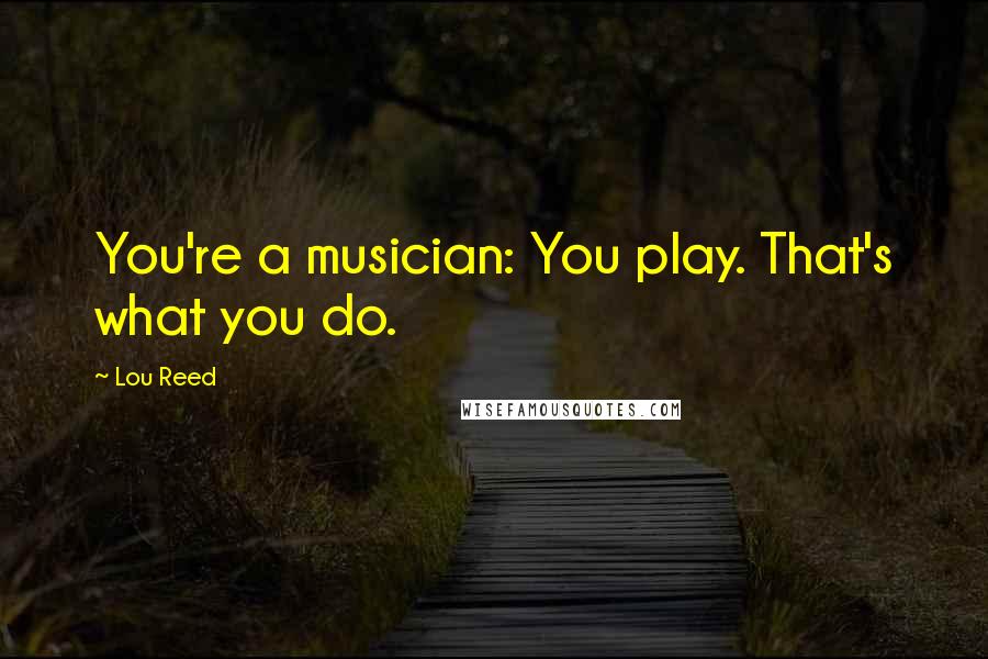 Lou Reed Quotes: You're a musician: You play. That's what you do.