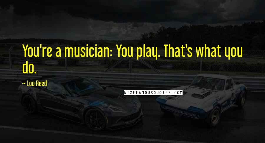Lou Reed Quotes: You're a musician: You play. That's what you do.