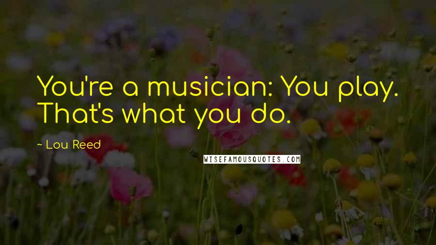 Lou Reed Quotes: You're a musician: You play. That's what you do.