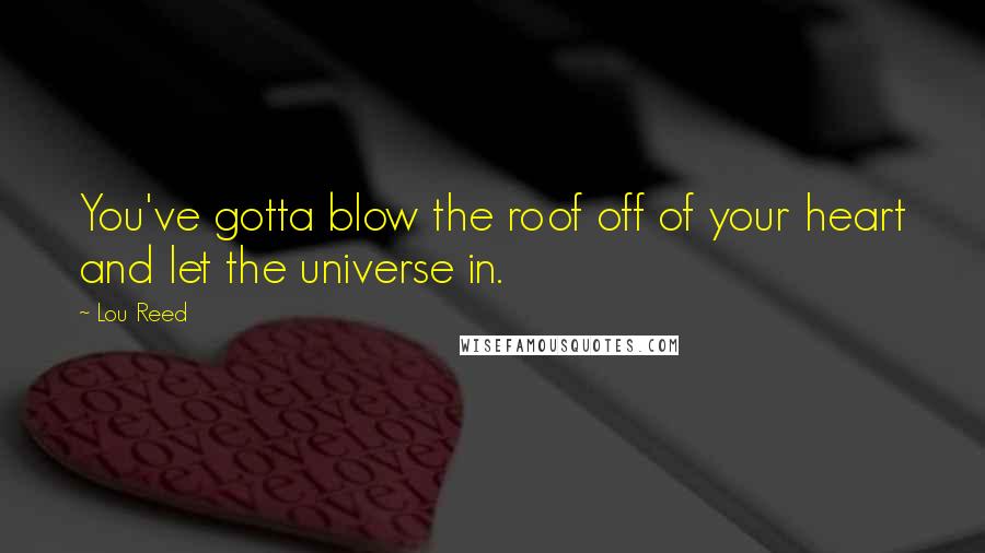 Lou Reed Quotes: You've gotta blow the roof off of your heart and let the universe in.